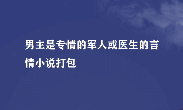 男主是专情的军人或医生的言情小说打包