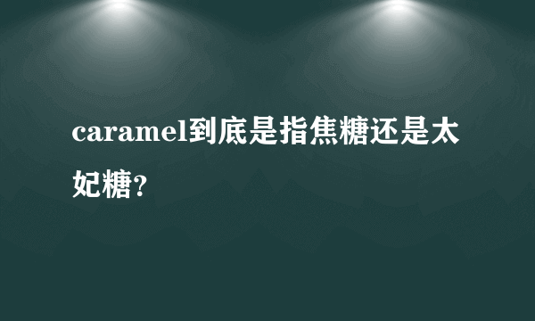 caramel到底是指焦糖还是太妃糖？