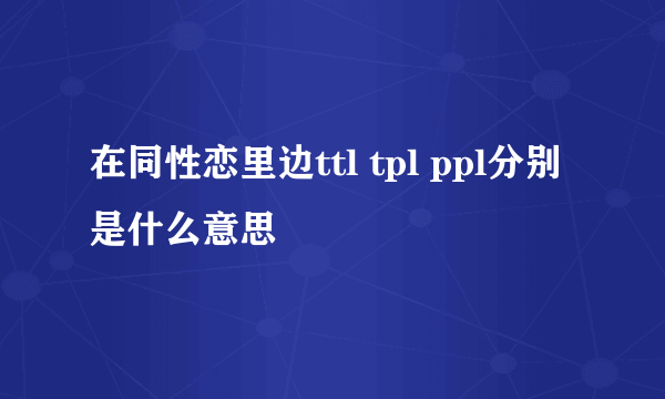 在同性恋里边ttl tpl ppl分别是什么意思