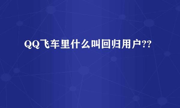 QQ飞车里什么叫回归用户??