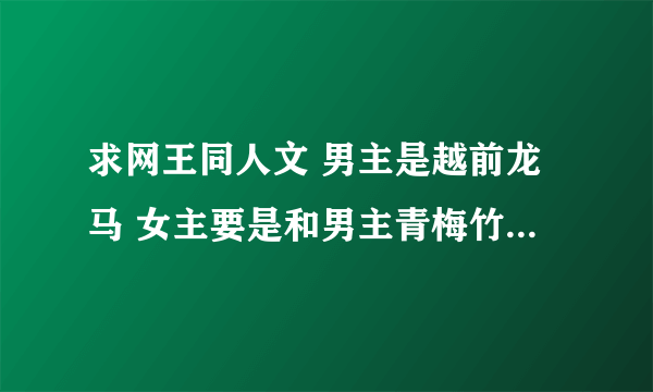 求网王同人文 男主是越前龙马 女主要是和男主青梅竹马的 会网球的 文要完结的 要HE的 最好要是