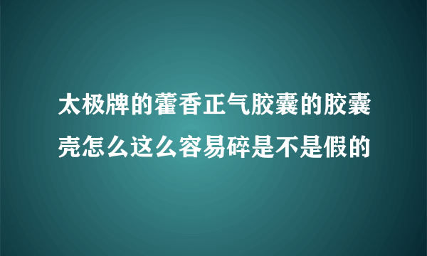 太极牌的藿香正气胶囊的胶囊壳怎么这么容易碎是不是假的