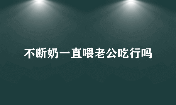 不断奶一直喂老公吃行吗