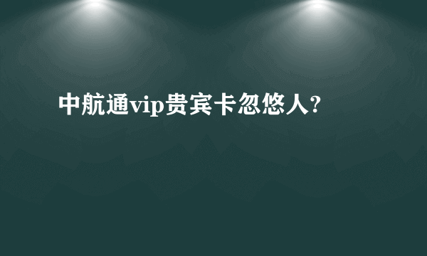 中航通vip贵宾卡忽悠人?