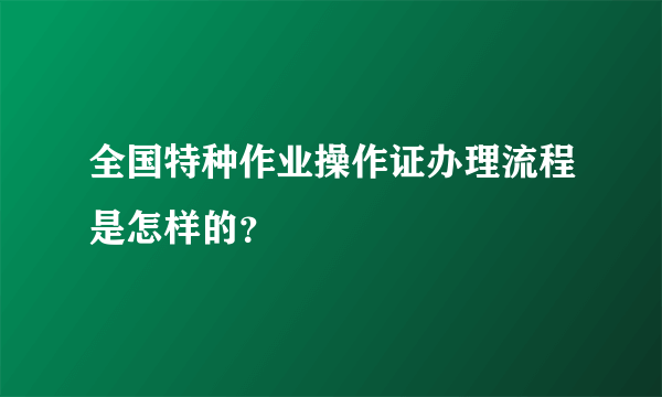 全国特种作业操作证办理流程是怎样的？