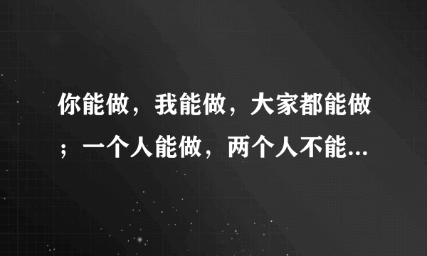 你能做，我能做，大家都能做；一个人能做，两个人不能一起做。这是做什么？