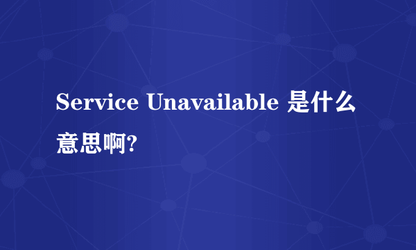 Service Unavailable 是什么意思啊?