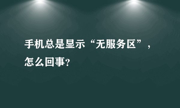 手机总是显示“无服务区”，怎么回事？