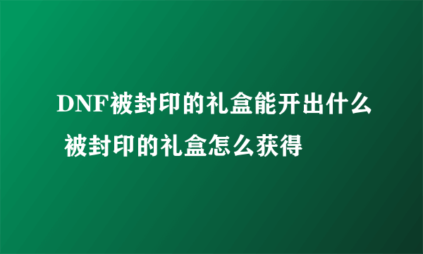 DNF被封印的礼盒能开出什么 被封印的礼盒怎么获得