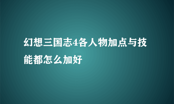 幻想三国志4各人物加点与技能都怎么加好