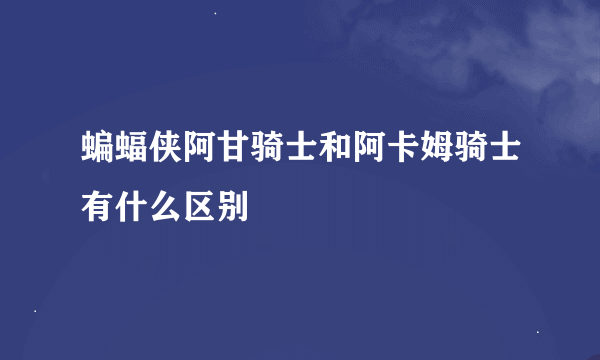 蝙蝠侠阿甘骑士和阿卡姆骑士有什么区别