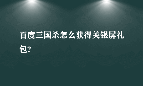 百度三国杀怎么获得关银屏礼包?