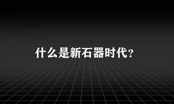 什么是新石器时代？