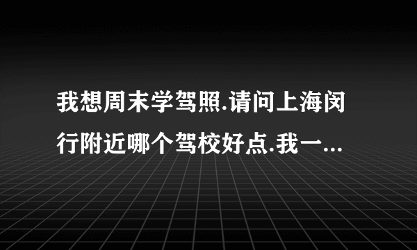 我想周末学驾照.请问上海闵行附近哪个驾校好点.我一点都不懂,是个女生,大概要学多久?