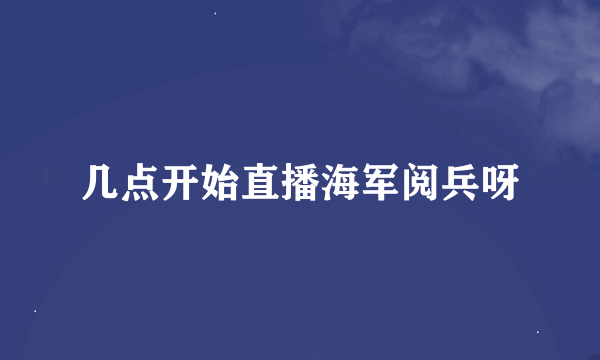 几点开始直播海军阅兵呀