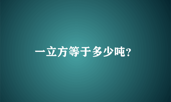 一立方等于多少吨？