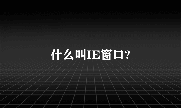 什么叫IE窗口?