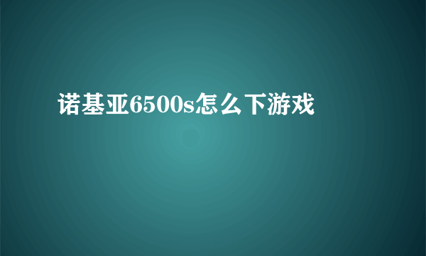 诺基亚6500s怎么下游戏