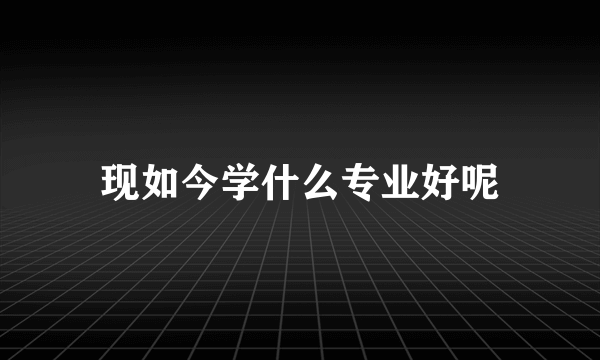 现如今学什么专业好呢