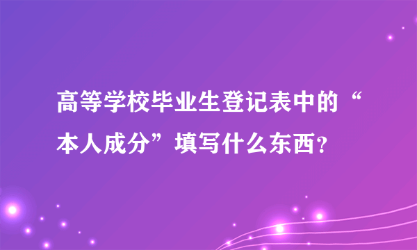 高等学校毕业生登记表中的“本人成分”填写什么东西？