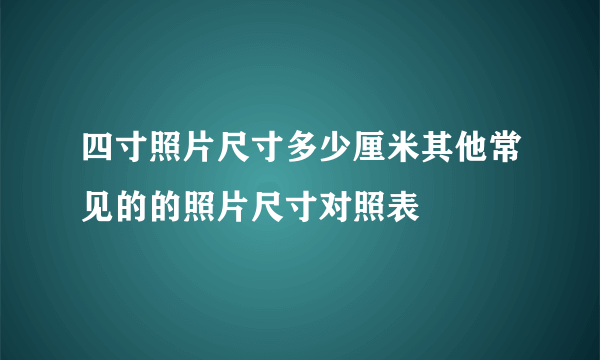 四寸照片尺寸多少厘米其他常见的的照片尺寸对照表