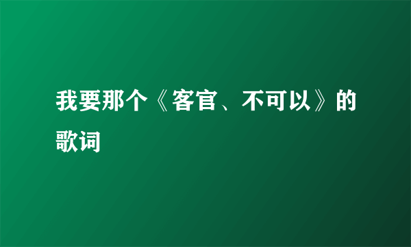 我要那个《客官、不可以》的歌词