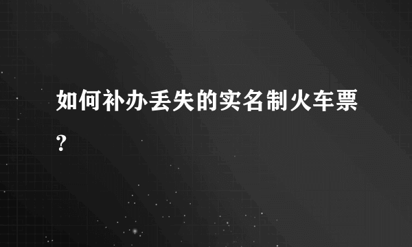 如何补办丢失的实名制火车票？