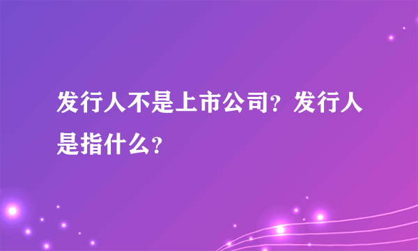 发行人不是上市公司？发行人是指什么？