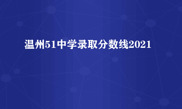 温州51中学录取分数线2021