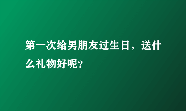 第一次给男朋友过生日，送什么礼物好呢？