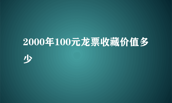 2000年100元龙票收藏价值多少