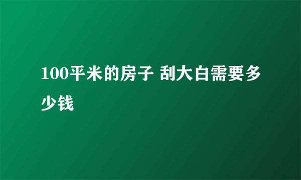 100平米的房子 刮大白需要多少钱