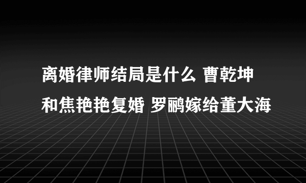 离婚律师结局是什么 曹乾坤和焦艳艳复婚 罗鹂嫁给董大海