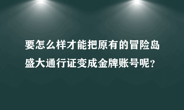 要怎么样才能把原有的冒险岛盛大通行证变成金牌账号呢？