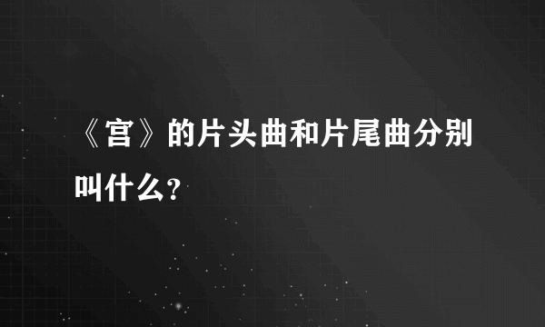 《宫》的片头曲和片尾曲分别叫什么？