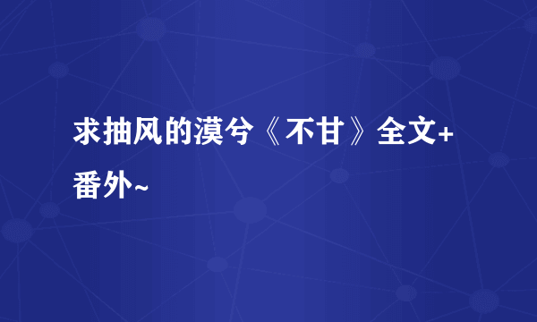 求抽风的漠兮《不甘》全文+番外~