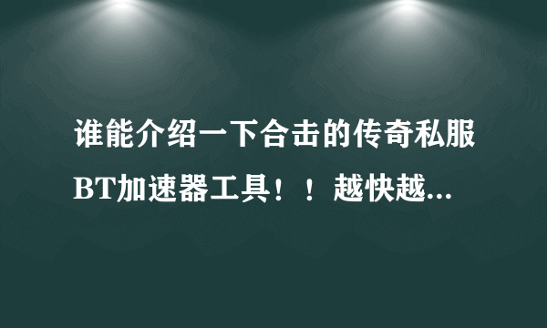 谁能介绍一下合击的传奇私服BT加速器工具！！越快越好！只需介绍一下