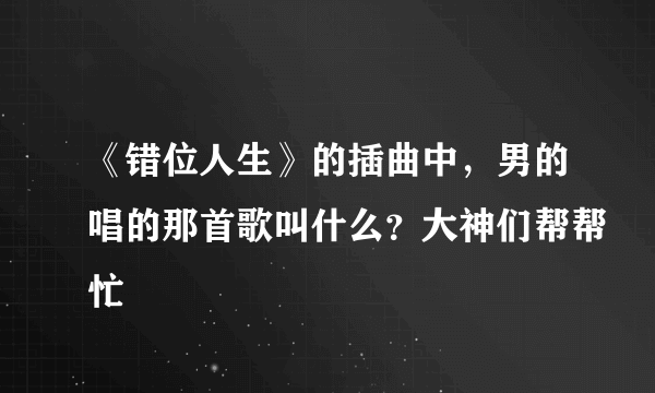 《错位人生》的插曲中，男的唱的那首歌叫什么？大神们帮帮忙