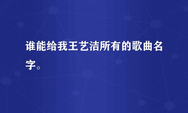 谁能给我王艺洁所有的歌曲名字。