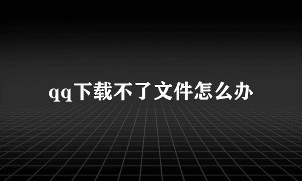 qq下载不了文件怎么办