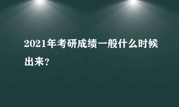 2021年考研成绩一般什么时候出来？