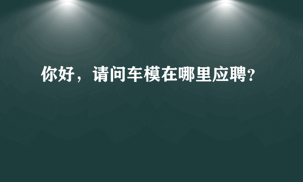 你好，请问车模在哪里应聘？