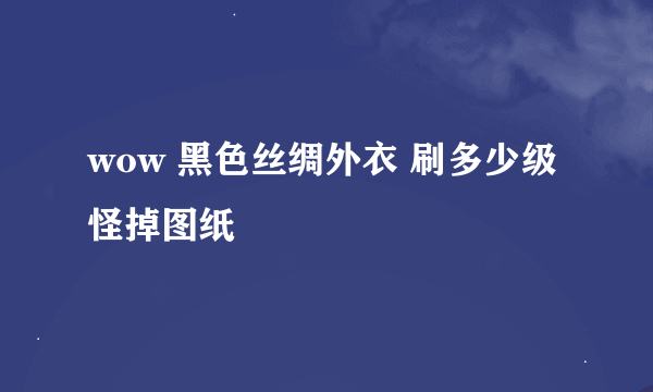 wow 黑色丝绸外衣 刷多少级怪掉图纸