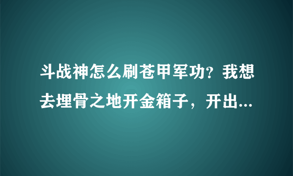 斗战神怎么刷苍甲军功？我想去埋骨之地开金箱子，开出银钥匙和金钥匙的几率大概有多少？