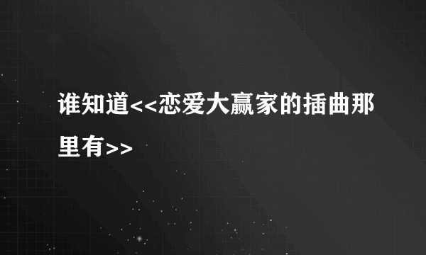 谁知道<<恋爱大赢家的插曲那里有>>