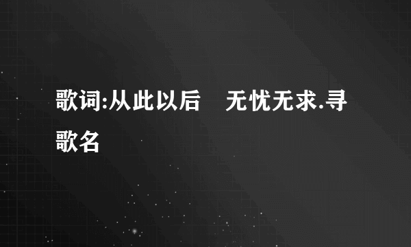 歌词:从此以后　无忧无求.寻歌名