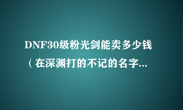 DNF30级粉光剑能卖多少钱（在深渊打的不记的名字了）30粉矛呢？（也是深渊的，好像叫风雷战矛吧！）