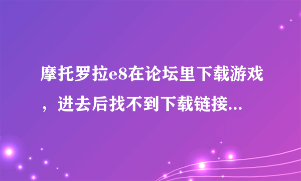 摩托罗拉e8在论坛里下载游戏，进去后找不到下载链接啊！怎么找？