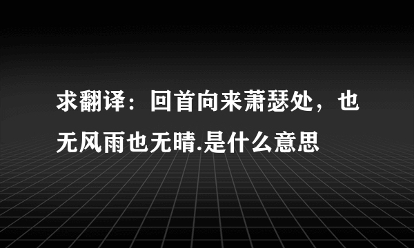 求翻译：回首向来萧瑟处，也无风雨也无晴.是什么意思