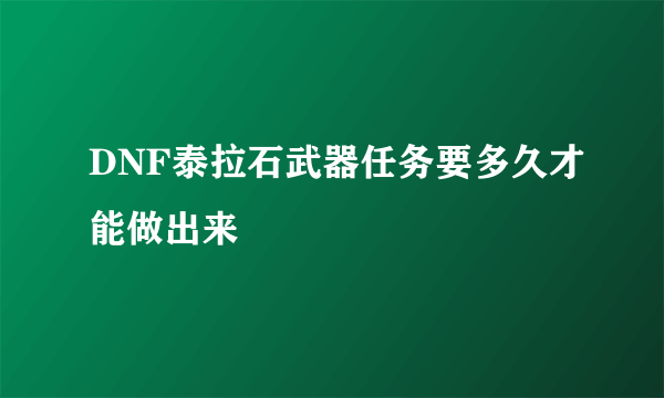 DNF泰拉石武器任务要多久才能做出来